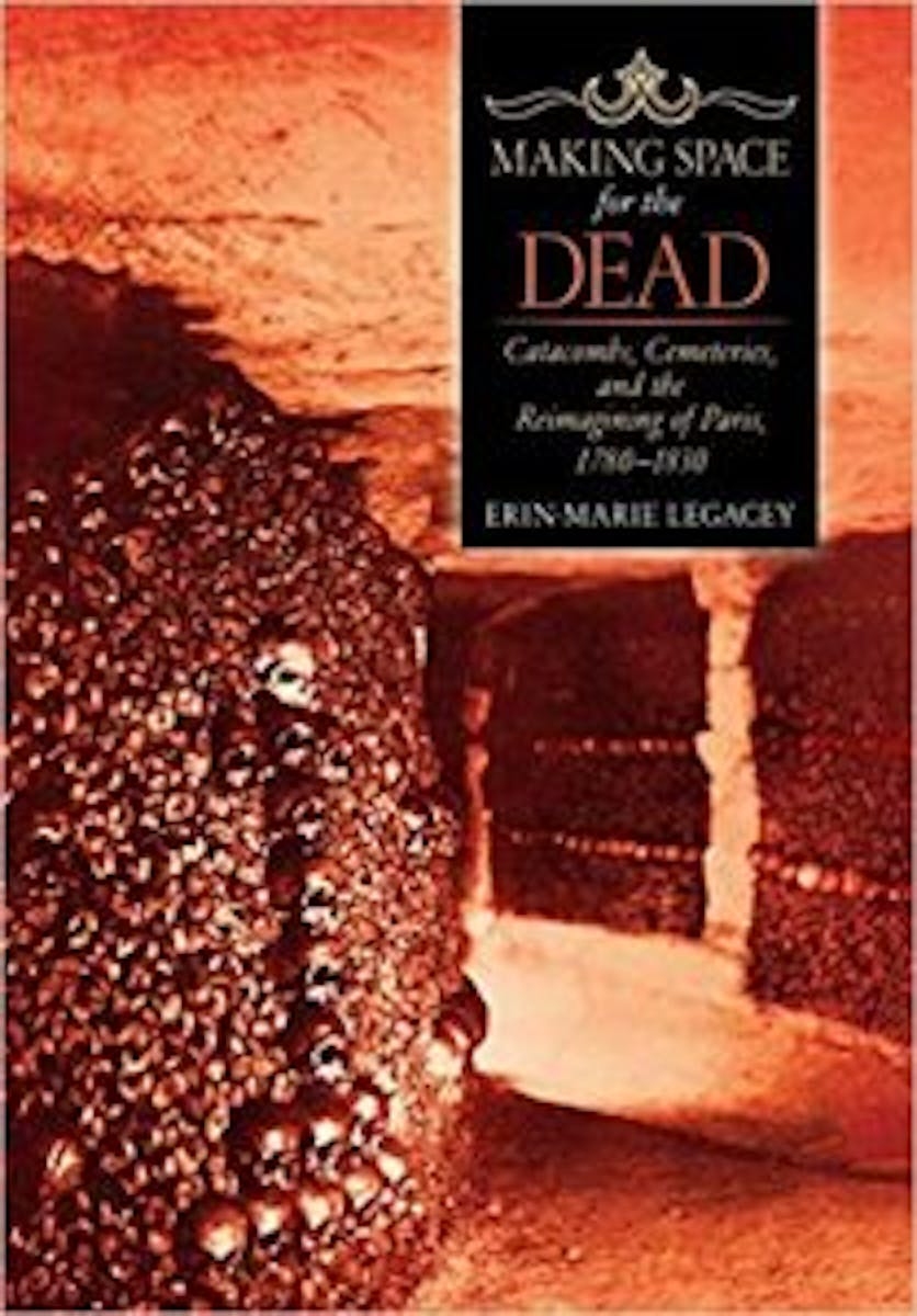 Making Space for the Dead: Catacombs, Cemeteries, and the Reimagining of Paris, 1780–1830 cover