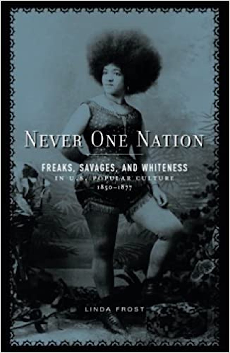 Never One Nation: Freaks, Savages, and Whiteness in U.S. Popular Culture, 1850-1877 cover